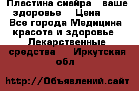 Пластина сиайра - ваше здоровье. › Цена ­ 1 - Все города Медицина, красота и здоровье » Лекарственные средства   . Иркутская обл.